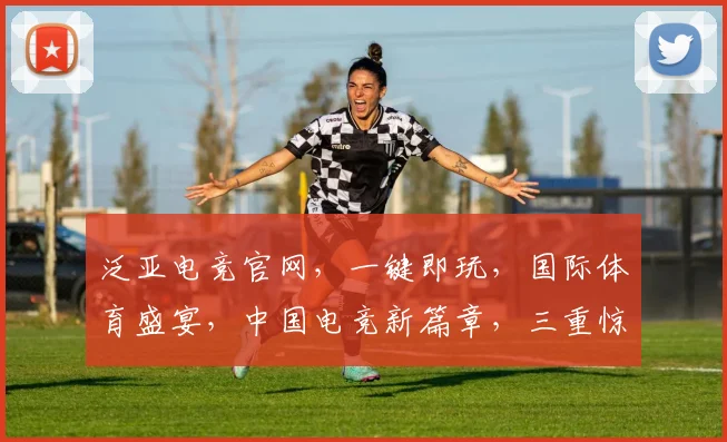 泛亚电竞官网，一键即玩，国际体育盛宴，中国电竞新篇章，三重惊喜等你来