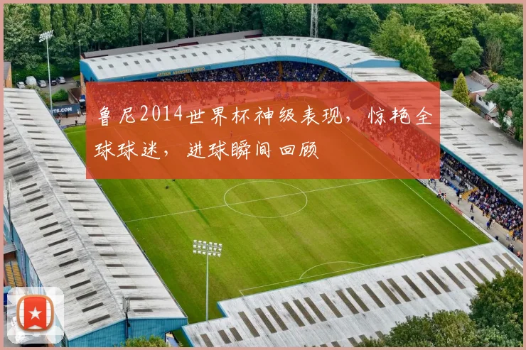 鲁尼2014世界杯神级表现，惊艳全球球迷，进球瞬间回顾