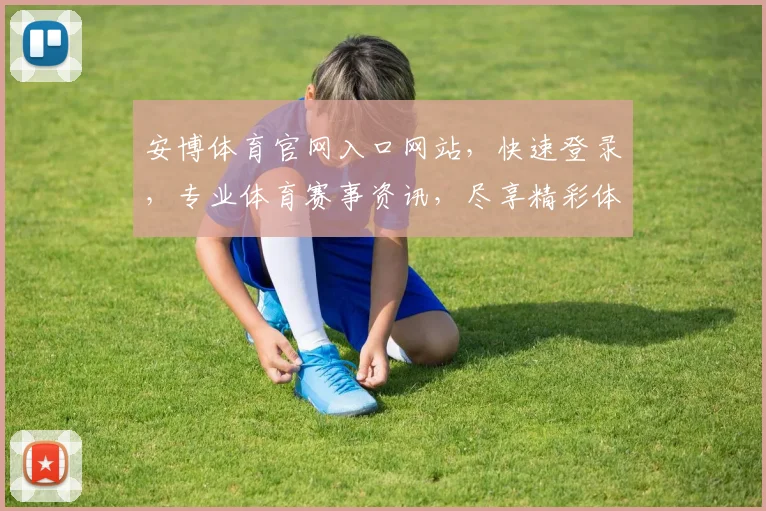 安博体育官网入口网站，快速登录，专业体育赛事资讯，尽享精彩体验，不容错过