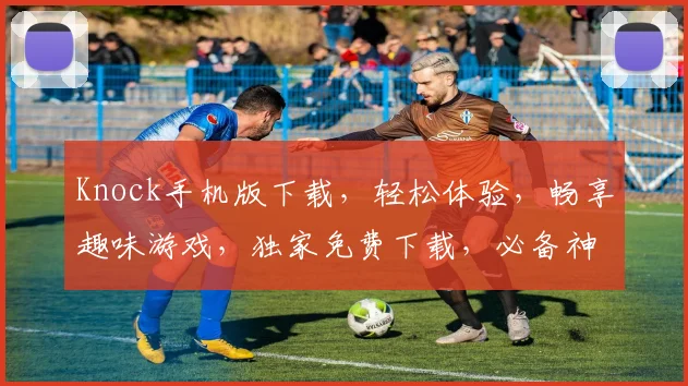 Knock手机版下载，轻松体验，畅享趣味游戏，独家免费下载，必备神器，一触即达