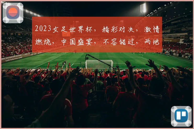 2023女足世界杯，精彩对决，激情燃烧，中国盛宴，不容错过，两地同庆