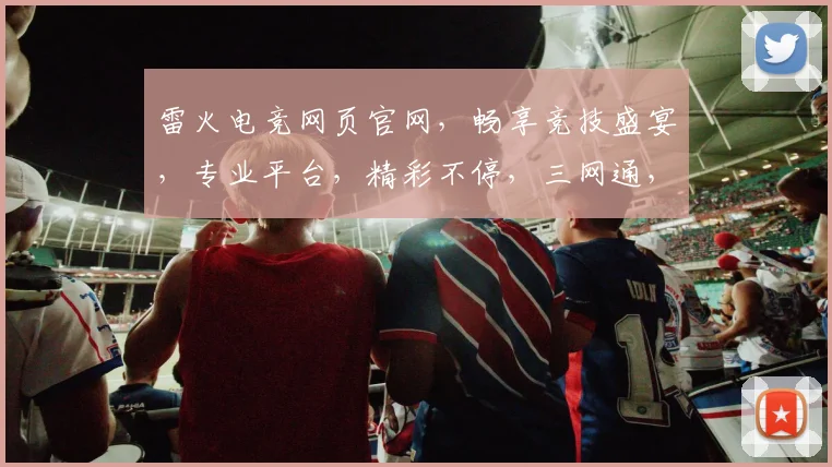 雷火电竞网页官网，畅享竞技盛宴，专业平台，精彩不停，三网通，快人一步，体验极致