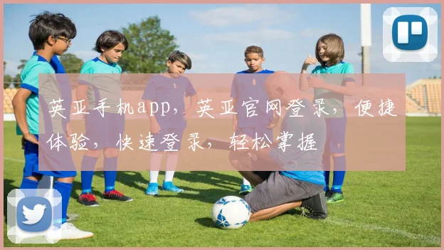 英亚手机app，英亚官网登录，便捷体验，快速登录，轻松掌握