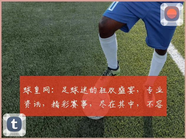 球皇网：足球迷的狂欢盛宴，专业资讯，精彩赛事，尽在其中，不容错过