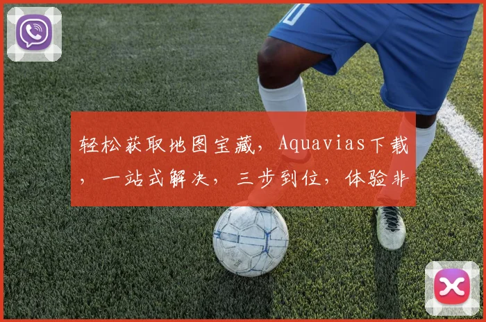 轻松获取地图宝藏，Aquavias下载，一站式解决，三步到位，体验非凡