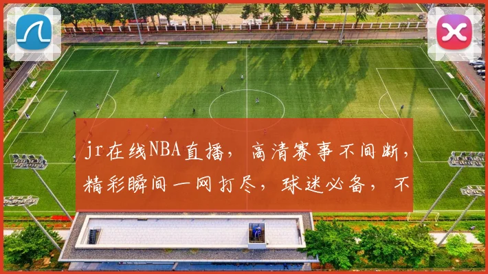 jr在线NBA直播，高清赛事不间断，精彩瞬间一网打尽，球迷必备，不容错过，尽享篮球盛宴