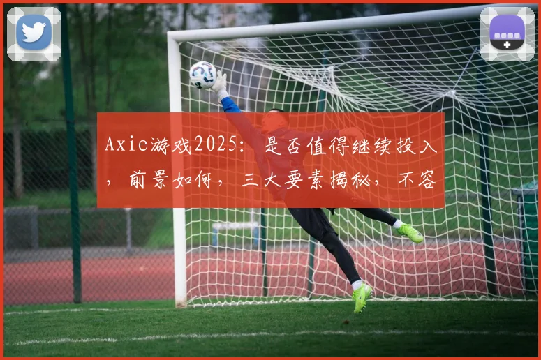 Axie游戏2025：是否值得继续投入，前景如何，三大要素揭秘，不容错过