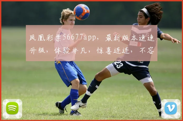 凤凰彩票56677app，最新版本速速升级，体验非凡，惊喜连连，不容错过，必下