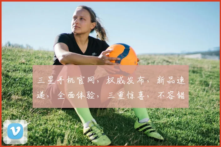 三星手机官网，权威发布，新品速递，全面体验，三重惊喜，不容错过，立即探索