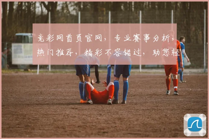 竞彩网首页官网，专业赛事分析，热门推荐，精彩不容错过，助您轻松购彩