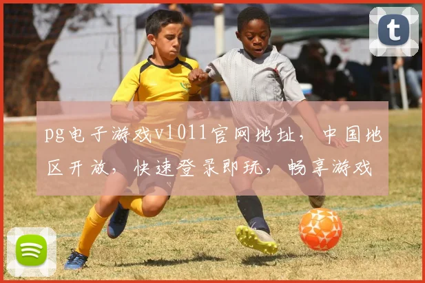 pg电子游戏v1011官网地址，中国地区开放，快速登录即玩，畅享游戏乐趣，三个平台任选