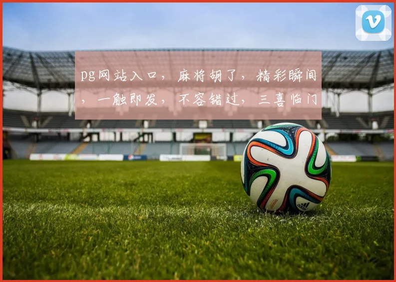 pg网站入口，麻将胡了，精彩瞬间，一触即发，不容错过，三喜临门