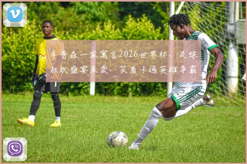 辛普森一家寓言2026世界杯，足球狂欢盛宴来袭，笑看卡通英雄争霸赛