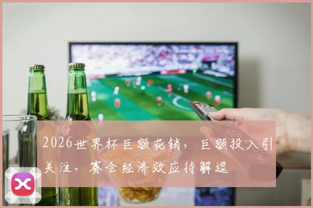 2026世界杯巨额花销，巨额投入引关注，赛会经济效应待解逗