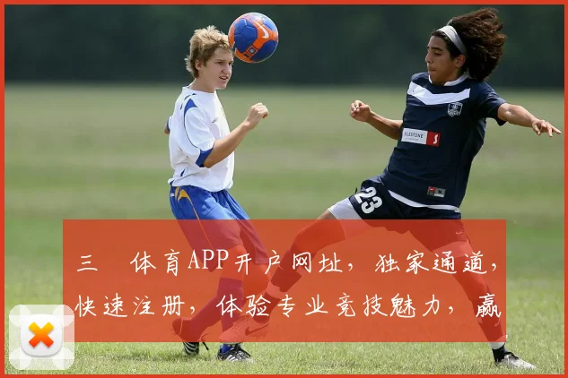 三昇体育APP开户网址，独家通道，快速注册，体验专业竞技魅力，赢取丰厚奖励