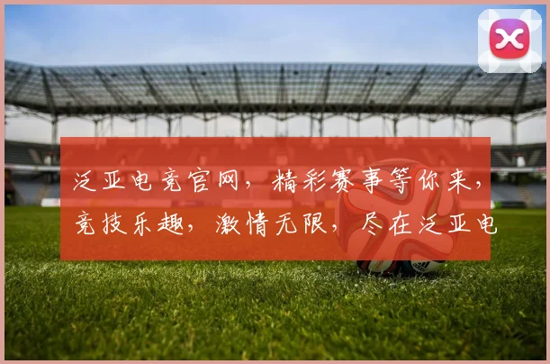 泛亚电竞官网，精彩赛事等你来，竞技乐趣，激情无限，尽在泛亚电竞，体验非凡