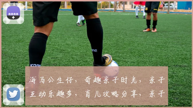 海马公生仔，奇趣亲子时光，亲子互动乐趣多，育儿攻略分享，亲子教育必备