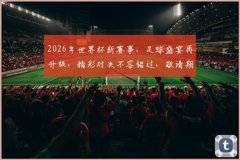 2026年世界杯新赛事，足球盛宴再升级，精彩对决不容错过，敬请期待