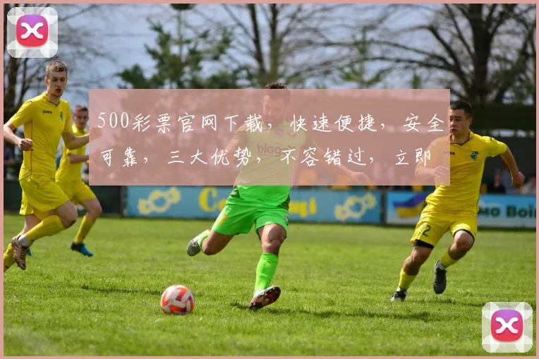 500彩票官网下载，快速便捷，安全可靠，三大优势，不容错过，立即下载体验