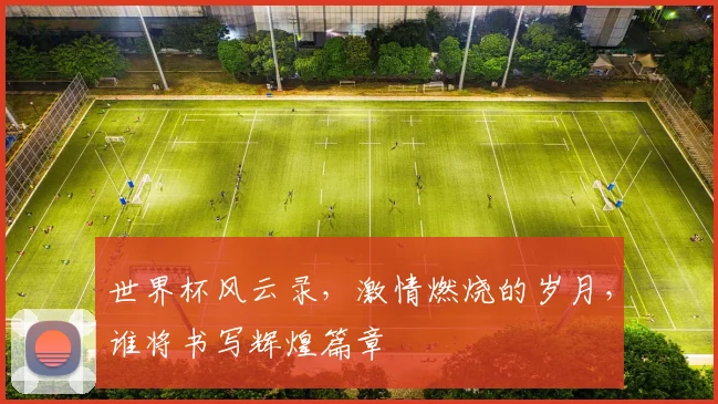 世界杯风云录，激情燃烧的岁月，谁将书写辉煌篇章